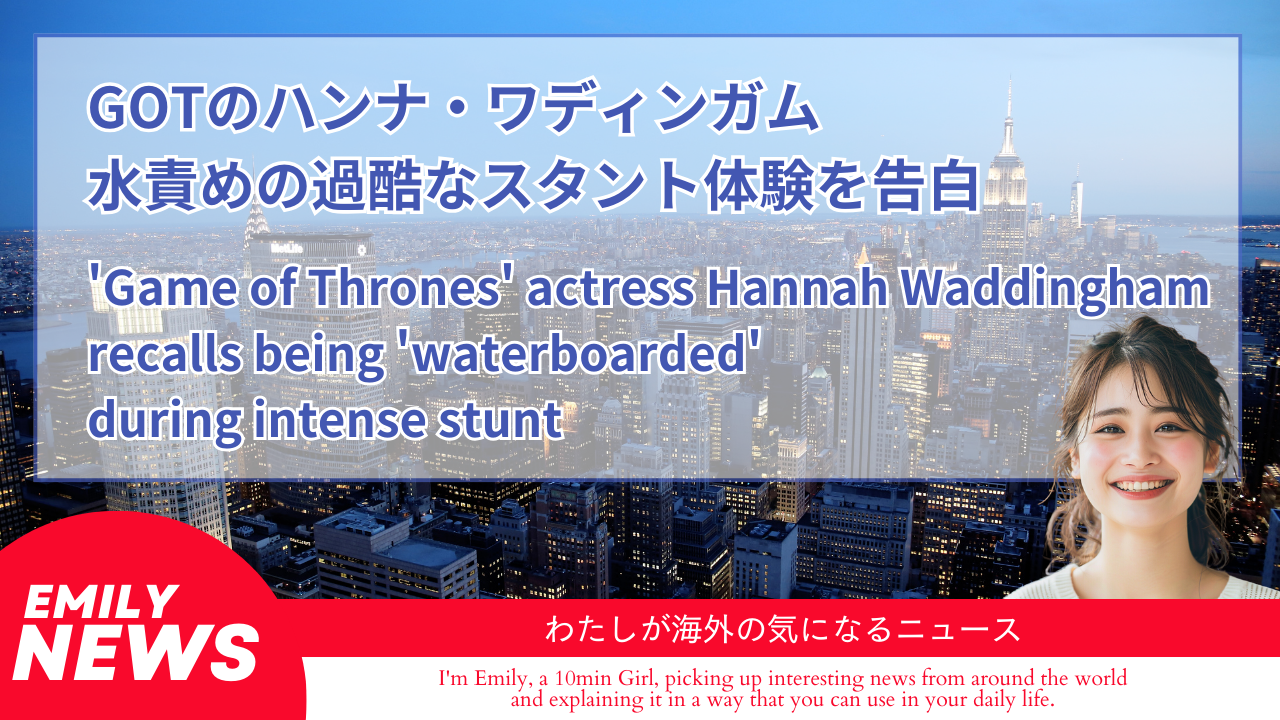 【毎日10分間！海外ニュース】ゲーム・オブ・スローンズ女優、過酷な水責めスタントを告白！英語表現を学ぼう